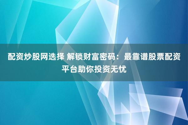 配资炒股网选择 解锁财富密码：最靠谱股票配资平台助你投资无忧