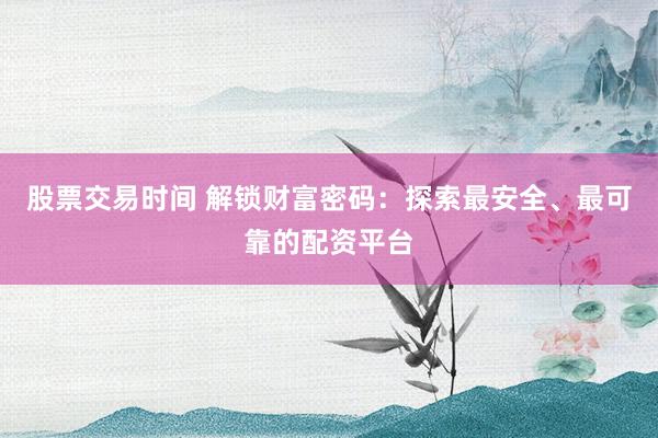 股票交易时间 解锁财富密码：探索最安全、最可靠的配资平台