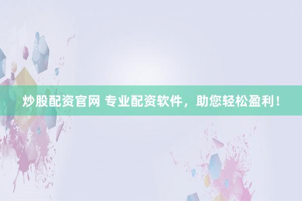 炒股配资官网 专业配资软件，助您轻松盈利！