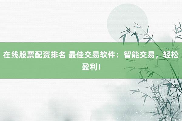 在线股票配资排名 最佳交易软件：智能交易，轻松盈利！