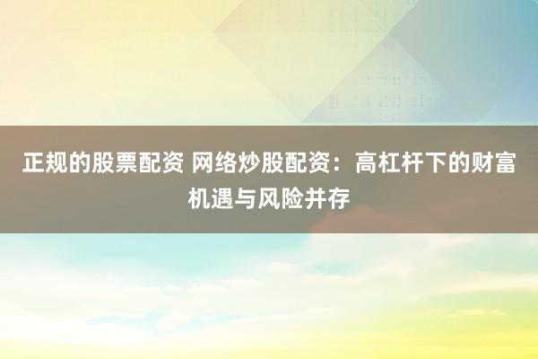 正规的股票配资 网络炒股配资：高杠杆下的财富机遇与风险并存