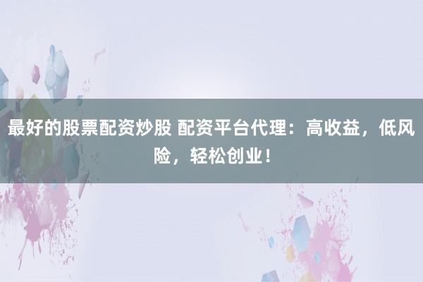 最好的股票配资炒股 配资平台代理：高收益，低风险，轻松创业！