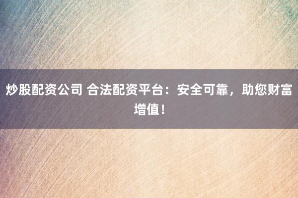 炒股配资公司 合法配资平台：安全可靠，助您财富增值！