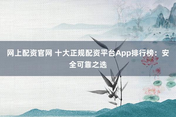 网上配资官网 十大正规配资平台App排行榜：安全可靠之选