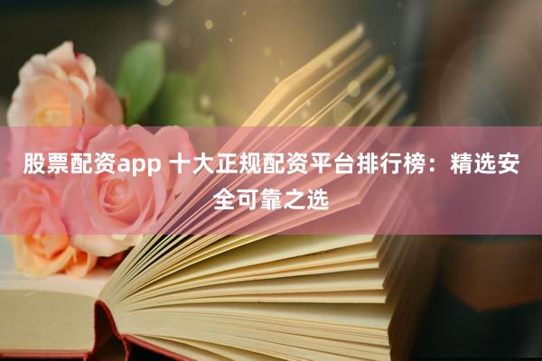 股票配资app 十大正规配资平台排行榜：精选安全可靠之选