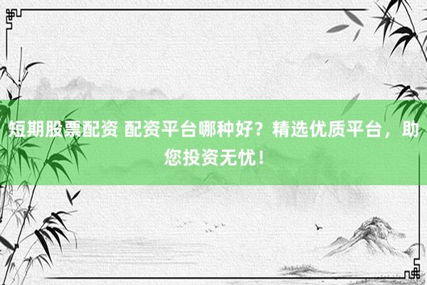 短期股票配资 配资平台哪种好？精选优质平台，助您投资无忧！