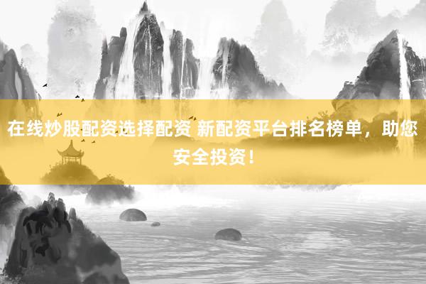 在线炒股配资选择配资 新配资平台排名榜单，助您安全投资！