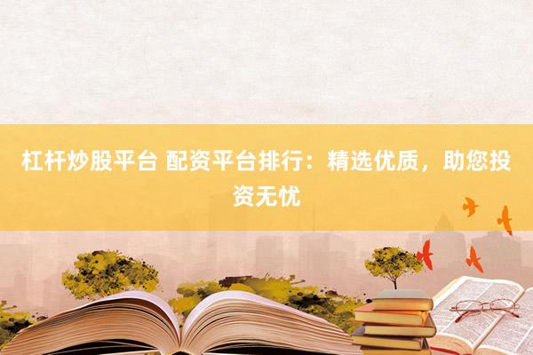 杠杆炒股平台 配资平台排行：精选优质，助您投资无忧
