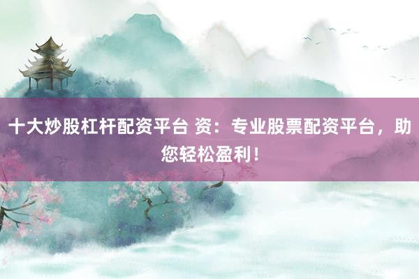 十大炒股杠杆配资平台 资：专业股票配资平台，助您轻松盈利！