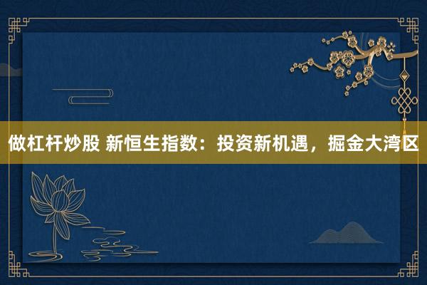 做杠杆炒股 新恒生指数：投资新机遇，掘金大湾区