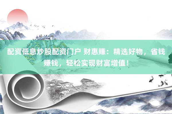配资低息炒股配资门户 财惠赚：精选好物，省钱赚钱，轻松实现财富增值！