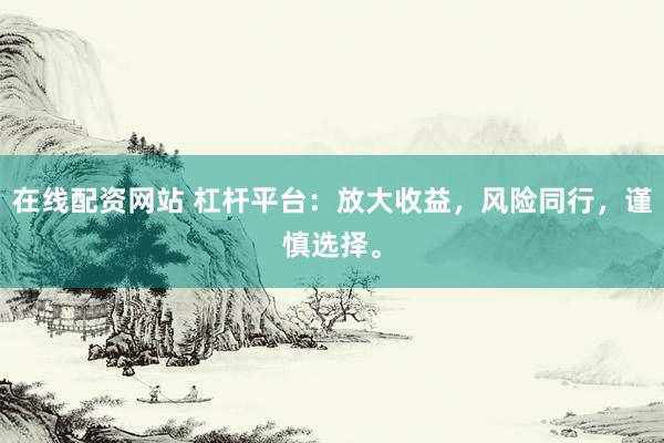 在线配资网站 杠杆平台：放大收益，风险同行，谨慎选择。