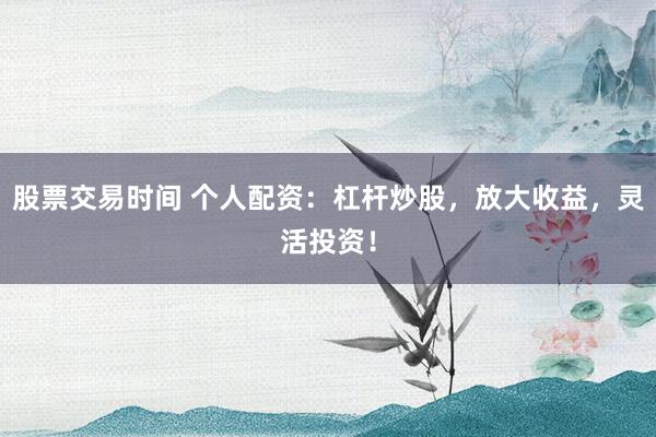 股票交易时间 个人配资：杠杆炒股，放大收益，灵活投资！