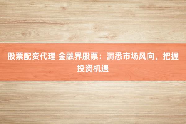股票配资代理 金融界股票：洞悉市场风向，把握投资机遇