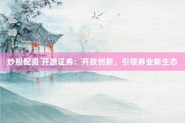 炒股配资 开源证券：开放创新，引领券业新生态