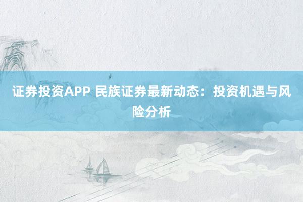 证券投资APP 民族证券最新动态：投资机遇与风险分析