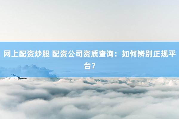 网上配资炒股 配资公司资质查询：如何辨别正规平台？