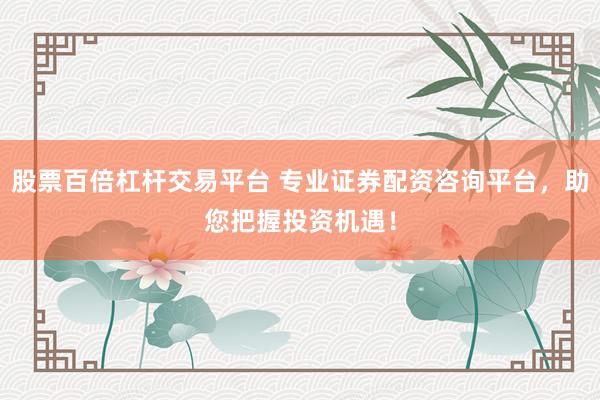 股票百倍杠杆交易平台 专业证券配资咨询平台，助您把握投资机遇！