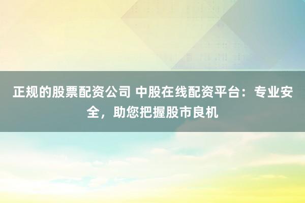 正规的股票配资公司 中股在线配资平台：专业安全，助您把握股市良机