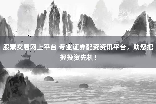 股票交易网上平台 专业证券配资资讯平台，助您把握投资先机！