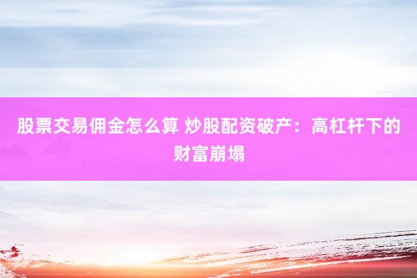 股票交易佣金怎么算 炒股配资破产：高杠杆下的财富崩塌