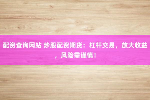 配资查询网站 炒股配资期货：杠杆交易，放大收益，风险需谨慎！
