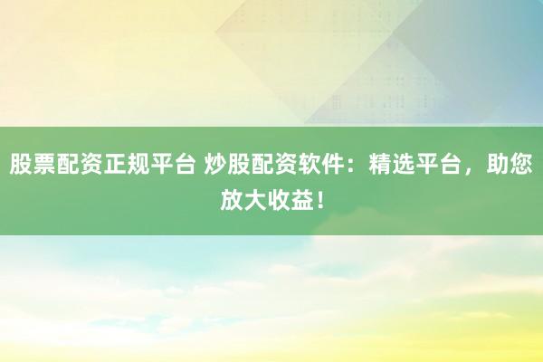 股票配资正规平台 炒股配资软件：精选平台，助您放大收益！