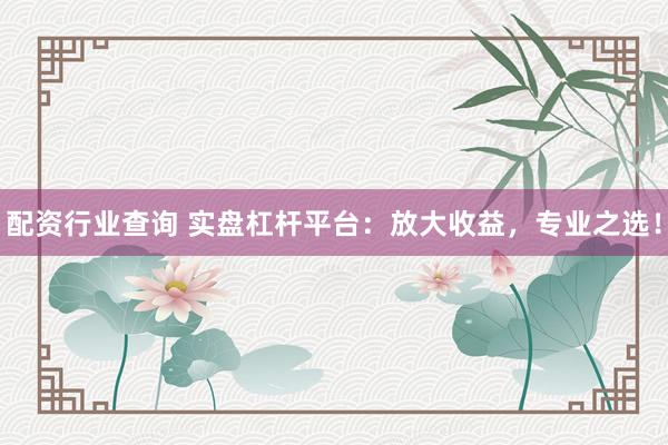 配资行业查询 实盘杠杆平台：放大收益，专业之选！