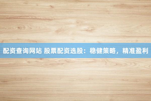 配资查询网站 股票配资选股：稳健策略，精准盈利