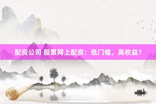 配资公司 股票网上配资：低门槛，高收益？