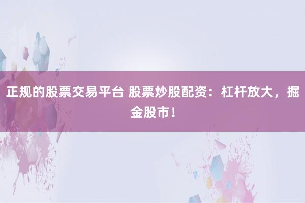 正规的股票交易平台 股票炒股配资：杠杆放大，掘金股市！