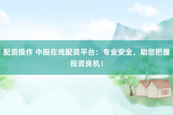 配资操作 中股在线配资平台：专业安全，助您把握投资良机！