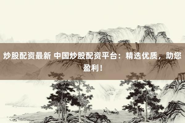 炒股配资最新 中国炒股配资平台：精选优质，助您盈利！
