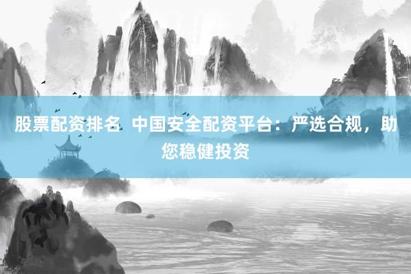 股票配资排名  中国安全配资平台：严选合规，助您稳健投资