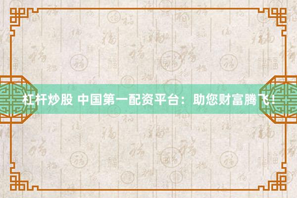 杠杆炒股 中国第一配资平台：助您财富腾飞！