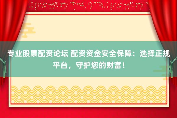 专业股票配资论坛 配资资金安全保障：选择正规平台，守护您的财富！