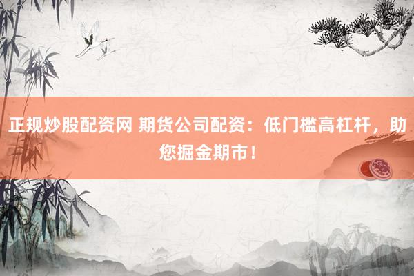 正规炒股配资网 期货公司配资：低门槛高杠杆，助您掘金期市！
