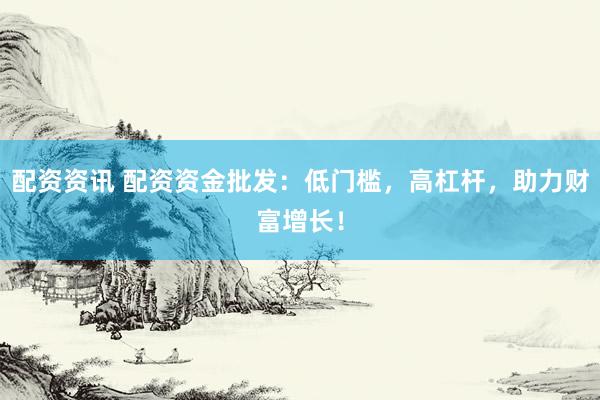 配资资讯 配资资金批发：低门槛，高杠杆，助力财富增长！