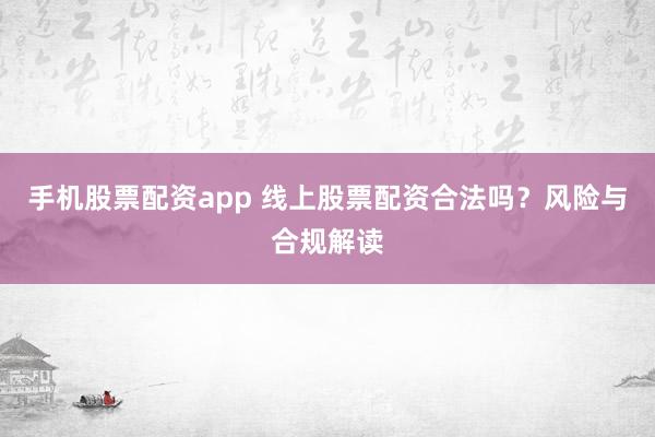 手机股票配资app 线上股票配资合法吗？风险与合规解读
