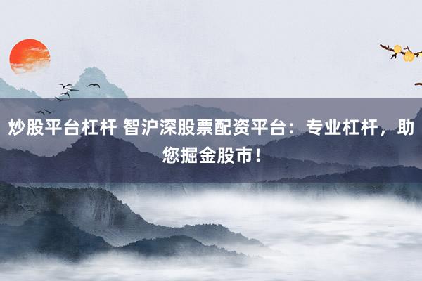 炒股平台杠杆 智沪深股票配资平台：专业杠杆，助您掘金股市！