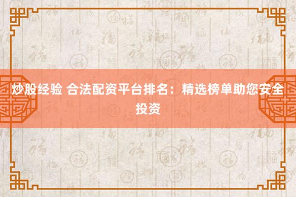 炒股经验 合法配资平台排名：精选榜单助您安全投资