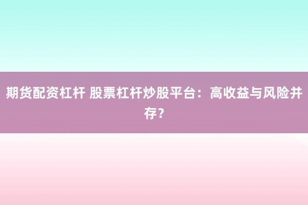 期货配资杠杆 股票杠杆炒股平台：高收益与风险并存？