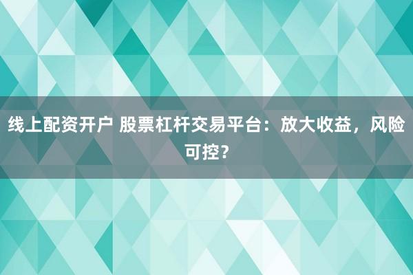 线上配资开户 股票杠杆交易平台：放大收益，风险可控？