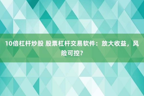 10倍杠杆炒股 股票杠杆交易软件：放大收益，风险可控？