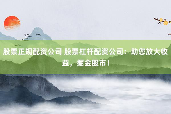 股票正规配资公司 股票杠杆配资公司：助您放大收益，掘金股市！