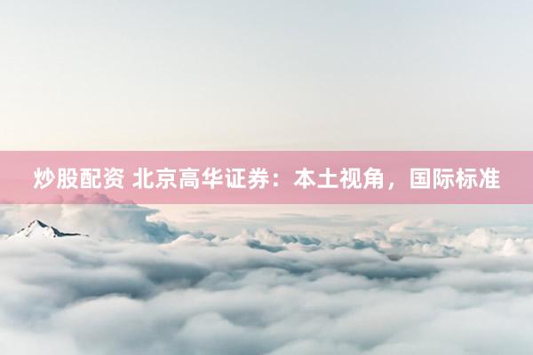 炒股配资 北京高华证券：本土视角，国际标准