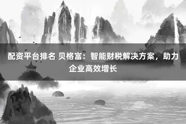 配资平台排名 贝格富：智能财税解决方案，助力企业高效增长