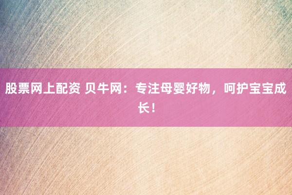 股票网上配资 贝牛网：专注母婴好物，呵护宝宝成长！