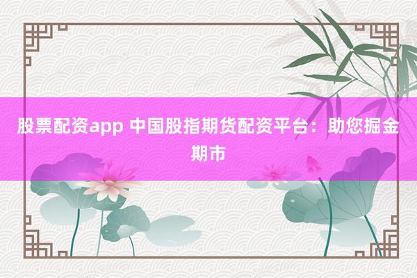 股票配资app 中国股指期货配资平台：助您掘金期市