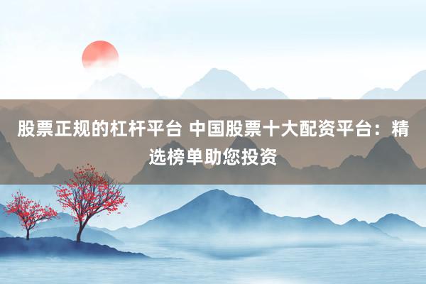 股票正规的杠杆平台 中国股票十大配资平台：精选榜单助您投资